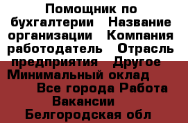 Помощник по бухгалтерии › Название организации ­ Компания-работодатель › Отрасль предприятия ­ Другое › Минимальный оклад ­ 27 000 - Все города Работа » Вакансии   . Белгородская обл.